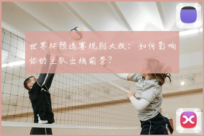 世界杯预选赛规则大改：如何影响你的主队出线前景？