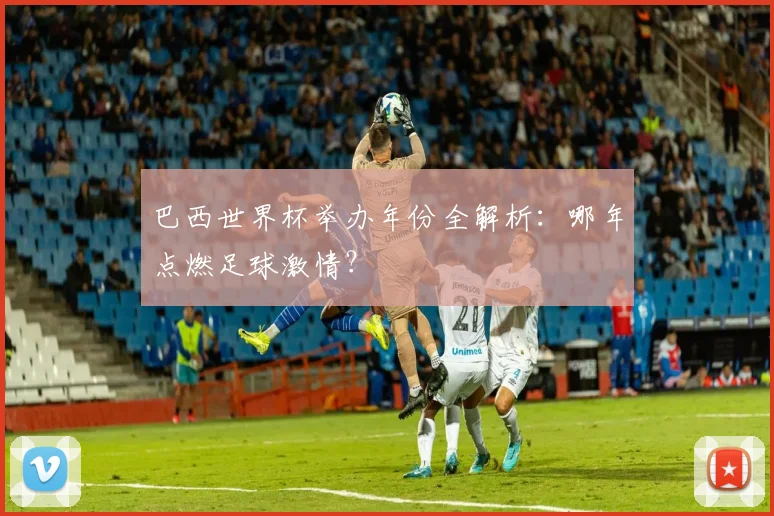 巴西世界杯举办年份全解析：哪年点燃足球激情？