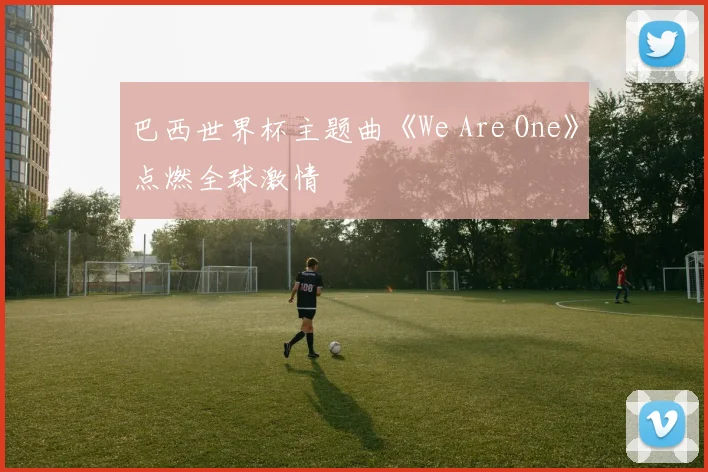 巴西世界杯主题曲《We Are One》点燃全球激情