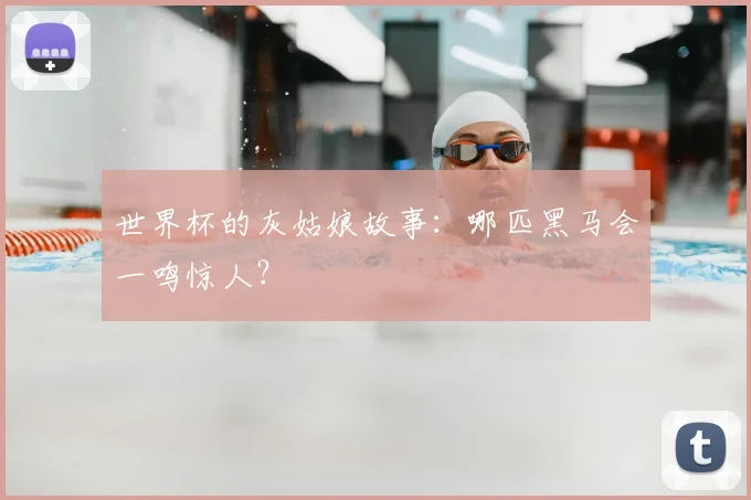 世界杯的灰姑娘故事：哪匹黑马会一鸣惊人？