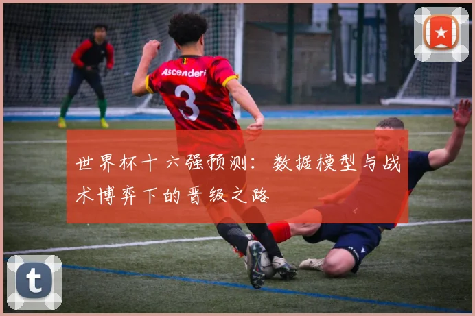 世界杯十六强预测：数据模型与战术博弈下的晋级之路