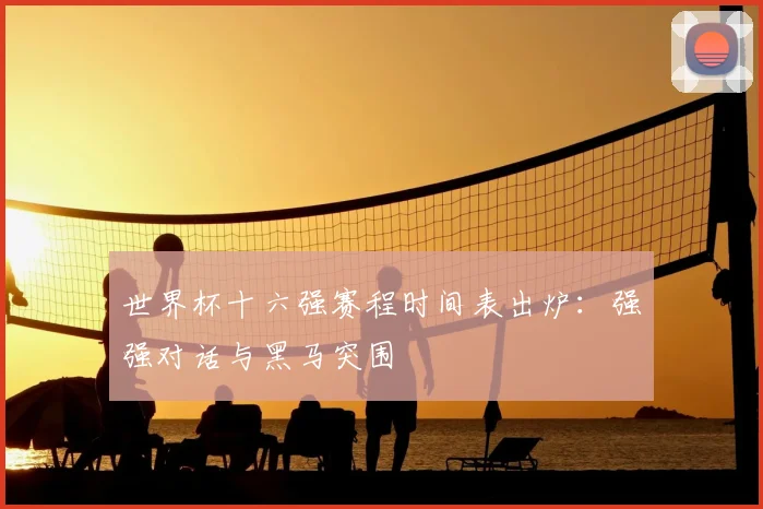 世界杯十六强赛程时间表出炉：强强对话与黑马突围
