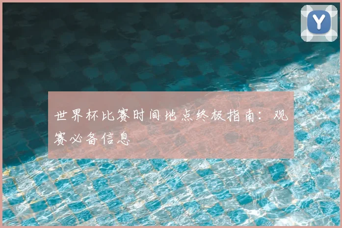 世界杯比赛时间地点终极指南：观赛必备信息