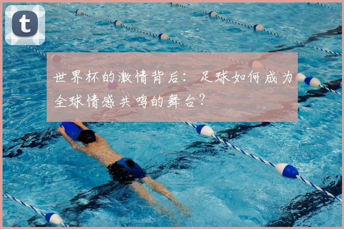 世界杯的激情背后:足球如何成为全球情感共鸣的舞台?