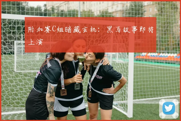 附加赛C组暗藏玄机：黑马故事即将上演