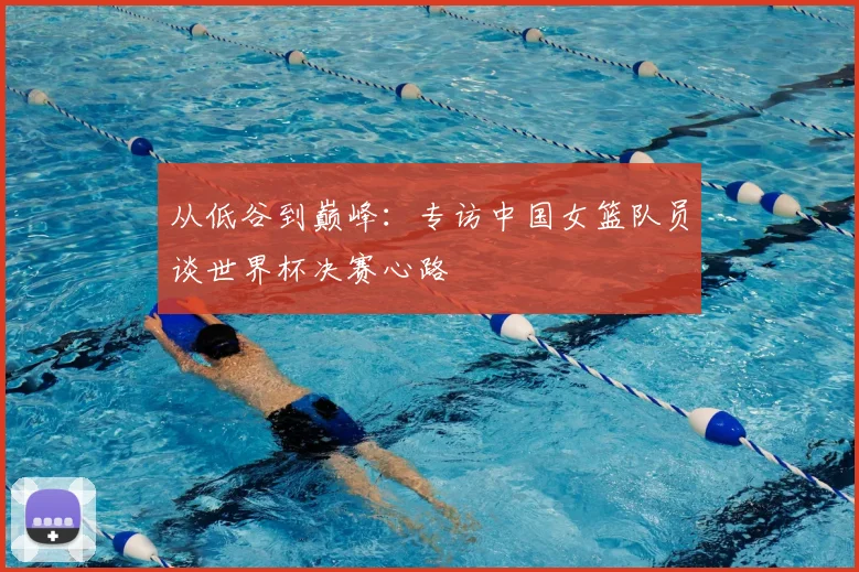 从低谷到巅峰：专访中国女篮队员谈世界杯决赛心路