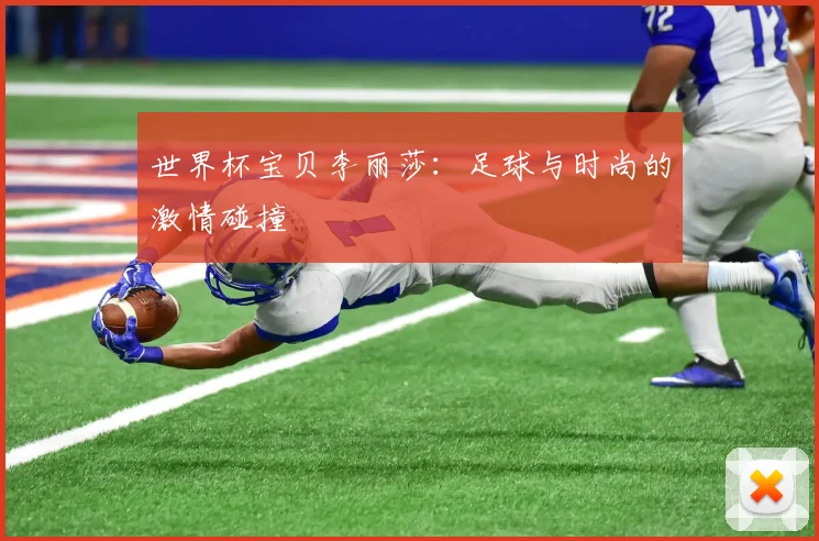 世界杯宝贝李丽莎：足球与时尚的激情碰撞