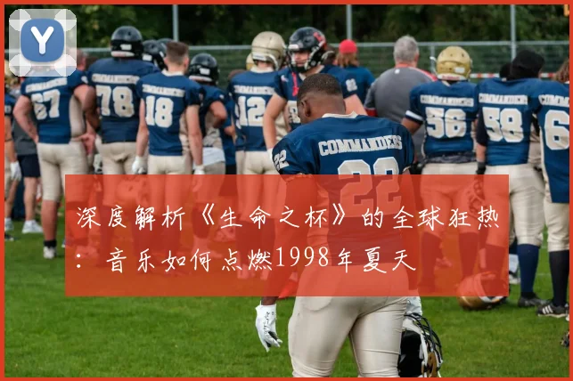 深度解析《生命之杯》的全球狂热：音乐如何点燃1998年夏天