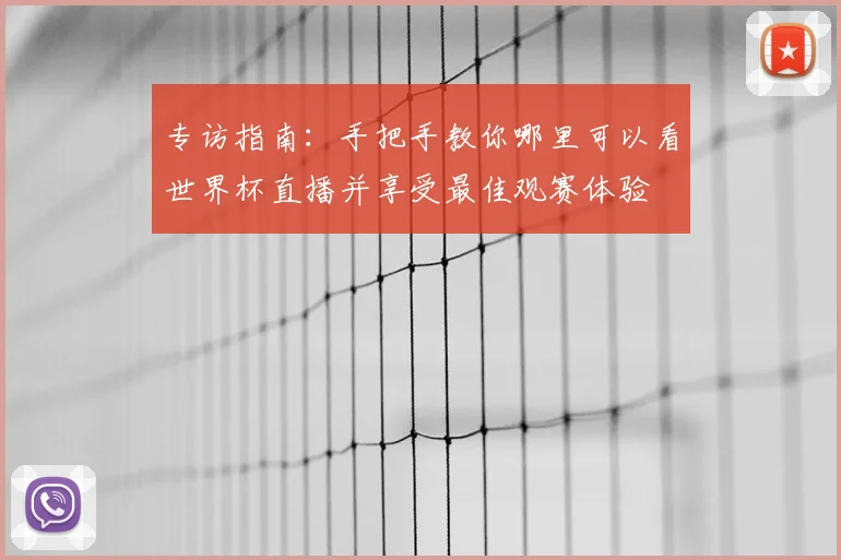 专访指南：手把手教你哪里可以看世界杯直播并享受最佳观赛体验