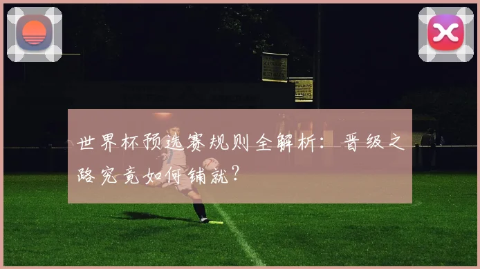 世界杯预选赛规则全解析：晋级之路究竟如何铺就？