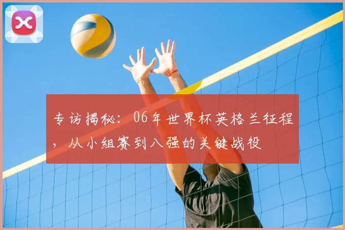 专访揭秘：06年世界杯英格兰征程，从小组赛到八强的关键战役