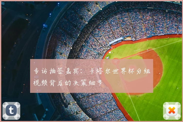 专访抽签嘉宾:卡塔尔世界杯分组视频背后的决策细节