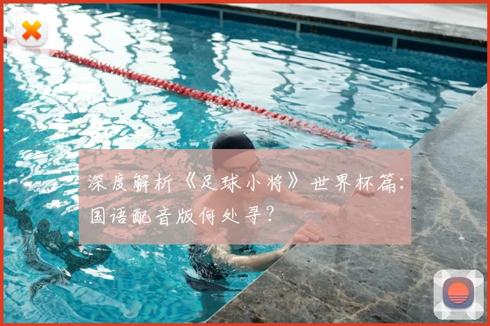 深度解析《足球小将》世界杯篇：国语配音版何处寻？