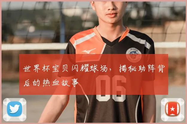 世界杯宝贝闪耀球场，揭秘助阵背后的热血故事
