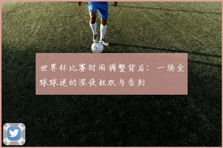 世界杯比赛时间调整背后：一场全球球迷的深夜狂欢与告别