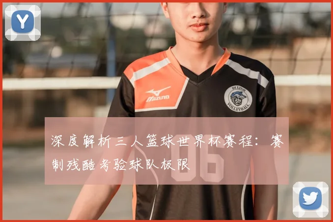 深度解析三人篮球世界杯赛程：赛制残酷考验球队极限