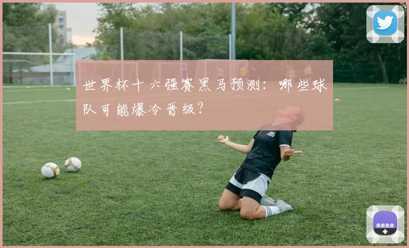 世界杯十六强赛黑马预测：哪些球队可能爆冷晋级？