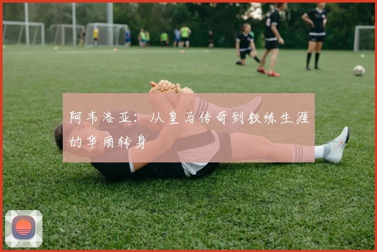 阿韦洛亚：从皇马传奇到教练生涯的华丽转身