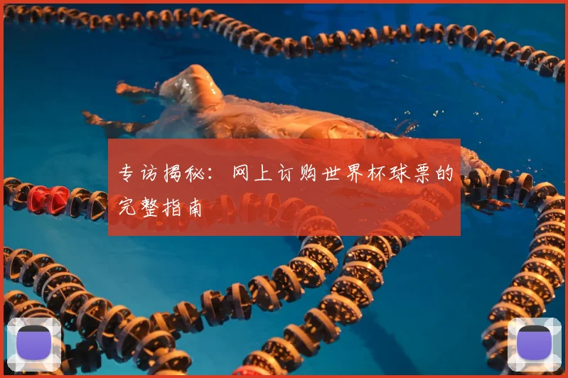 专访揭秘：网上订购世界杯球票的完整指南