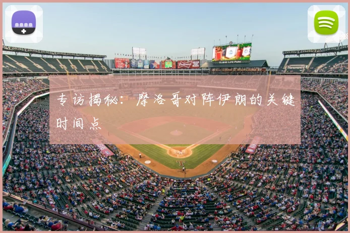专访揭秘:摩洛哥对阵伊朗的关键时间点