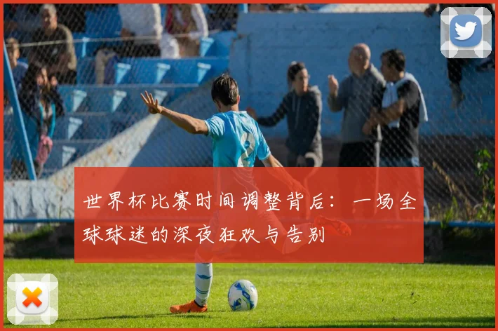 世界杯比赛时间调整背后：一场全球球迷的深夜狂欢与告别
