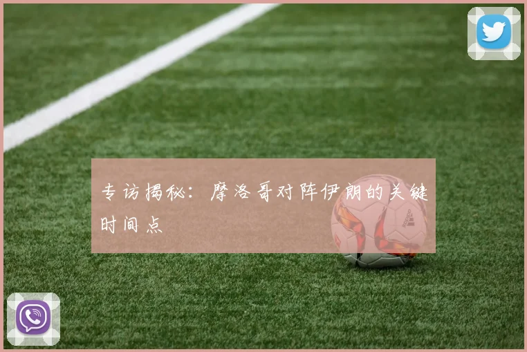 专访揭秘：摩洛哥对阵伊朗的关键时间点
