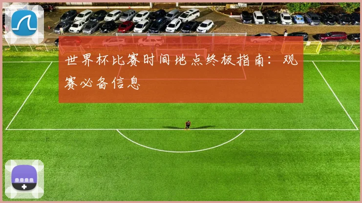 世界杯比赛时间地点终极指南：观赛必备信息