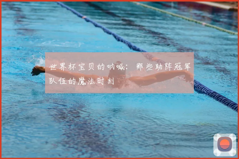 世界杯宝贝的呐喊：那些助阵冠军队伍的魔法时刻