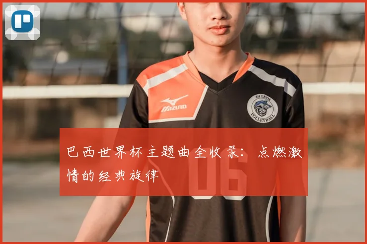 巴西世界杯主题曲全收录：点燃激情的经典旋律