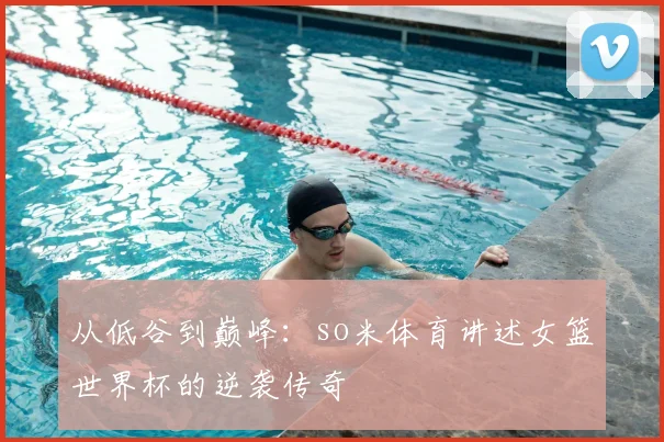 从低谷到巅峰：so米体育讲述女篮世界杯的逆袭传奇