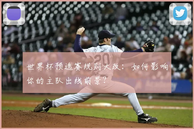 世界杯预选赛规则大改：如何影响你的主队出线前景？