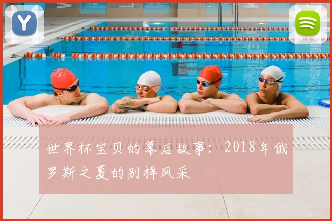 世界杯宝贝的幕后故事：2018年俄罗斯之夏的别样风采