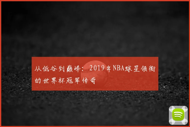 从低谷到巅峰：2019年NBA球星领衔的世界杯冠军传奇