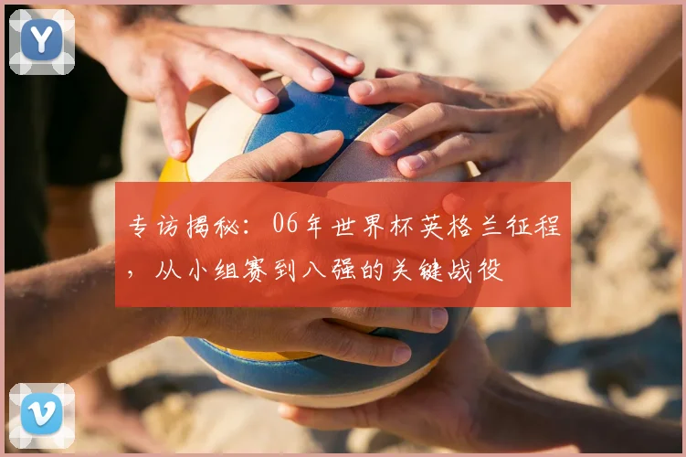 专访揭秘：06年世界杯英格兰征程，从小组赛到八强的关键战役