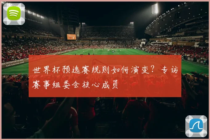世界杯预选赛规则如何演变？专访赛事组委会核心成员