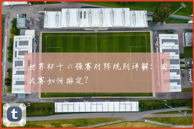 世界杯十六强赛对阵规则详解：淘汰赛如何排定？