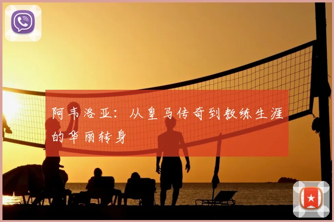 阿韦洛亚：从皇马传奇到教练生涯的华丽转身