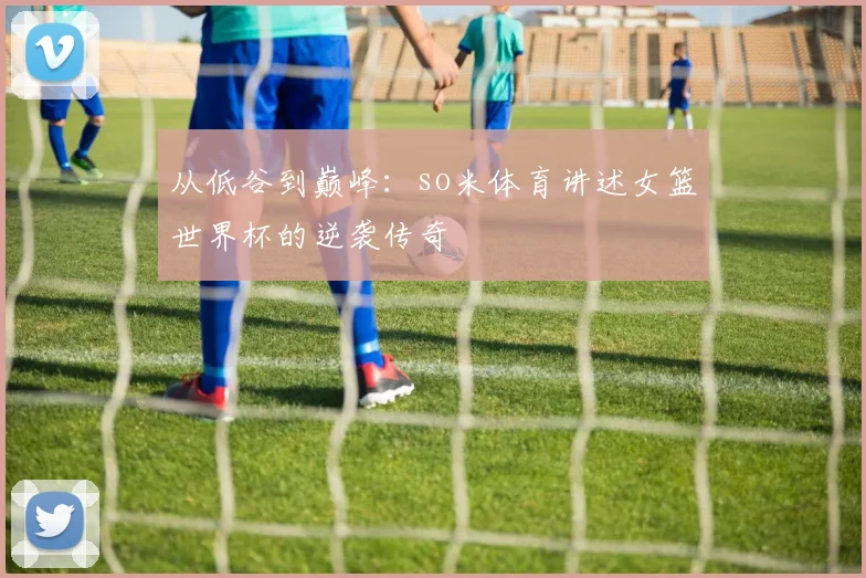 从低谷到巅峰：so米体育讲述女篮世界杯的逆袭传奇