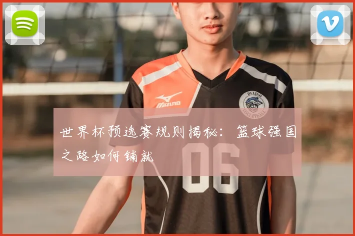 世界杯预选赛规则揭秘：篮球强国之路如何铺就