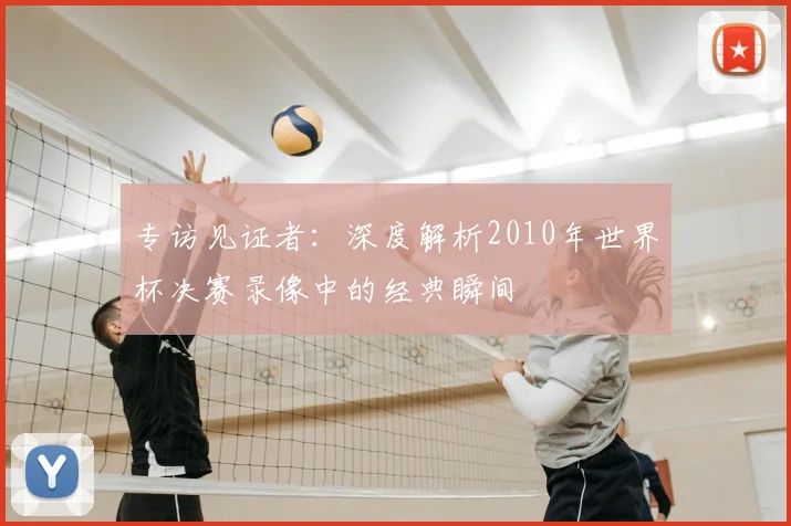 专访见证者：深度解析2010年世界杯决赛录像中的经典瞬间