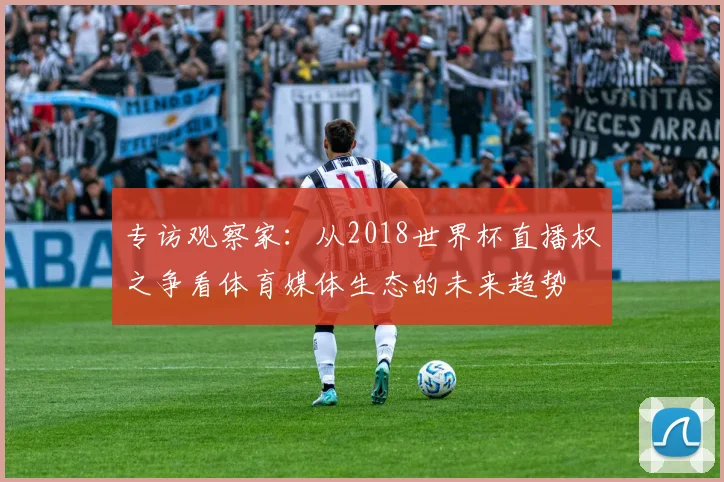 专访观察家：从2018世界杯直播权之争看体育媒体生态的未来趋势