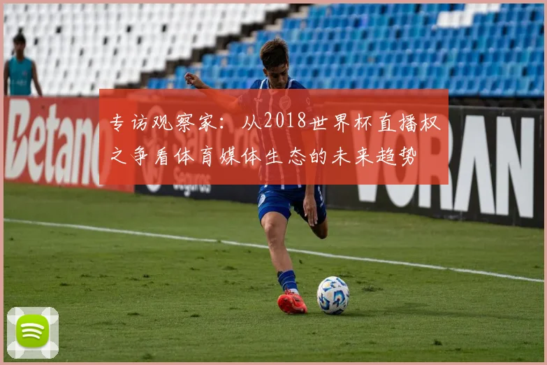 专访观察家：从2018世界杯直播权之争看体育媒体生态的未来趋势