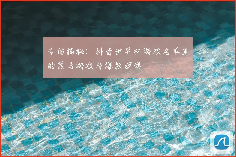 专访揭秘:抖音世界杯游戏名单里的黑马游戏与爆款逻辑