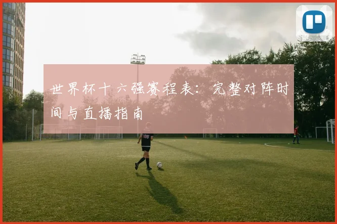 世界杯十六强赛程表：完整对阵时间与直播指南