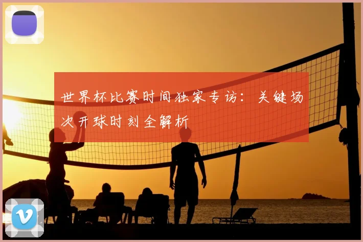 世界杯比赛时间独家专访:关键场次开球时刻全解析