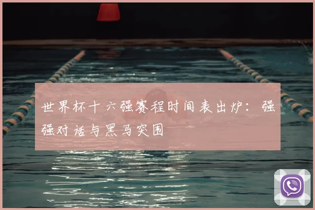 世界杯十六强赛程时间表出炉：强强对话与黑马突围