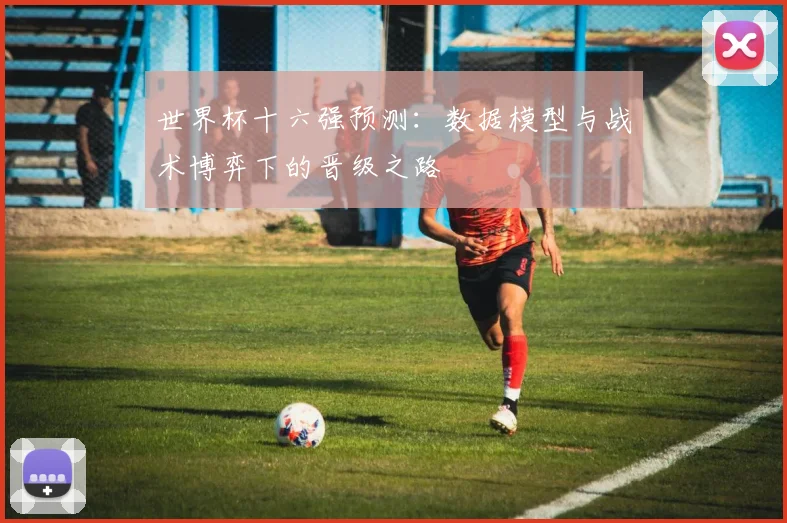 世界杯十六强预测：数据模型与战术博弈下的晋级之路