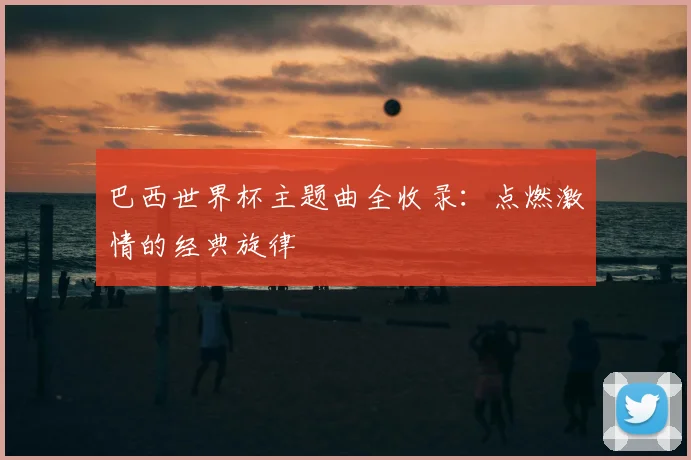 巴西世界杯主题曲全收录：点燃激情的经典旋律