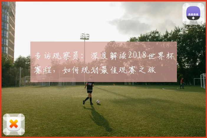 专访观察员：深度解读2018世界杯赛程，如何规划最佳观赛之旅