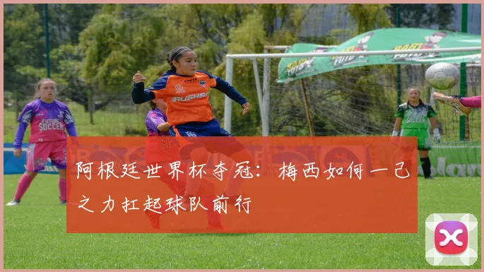 阿根廷世界杯夺冠：梅西如何一己之力扛起球队前行